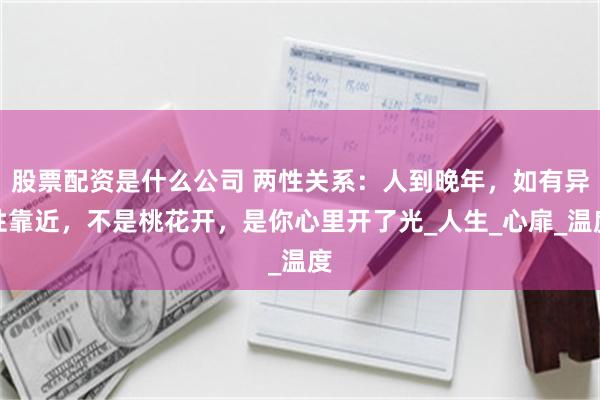 股票配资是什么公司 两性关系：人到晚年，如有异性靠近，不是桃花开，是你心里开了光_人生_心扉_温度