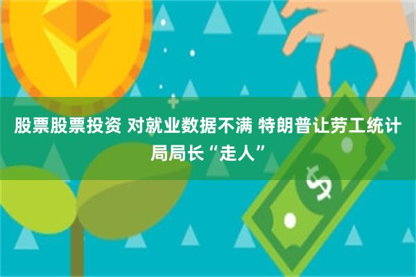 股票股票投资 对就业数据不满 特朗普让劳工统计局局长“走人”