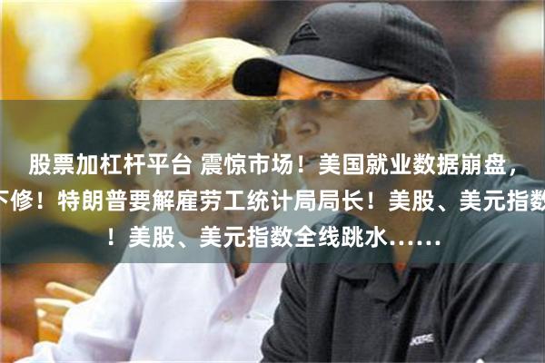 股票加杠杆平台 震惊市场！美国就业数据崩盘，历史数据大幅下修！特朗普要解雇劳工统计局局长！美股、美元指数全线跳水……