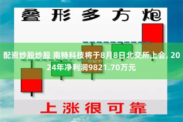 配资炒股炒股 南特科技将于8月8日北交所上会, 2024年净利润9821.70万元