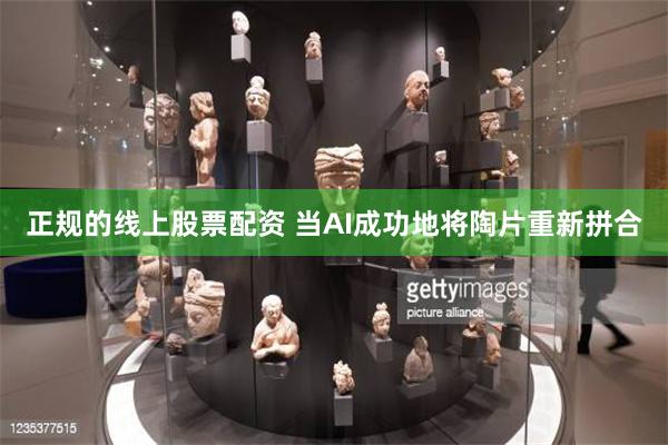 正规的线上股票配资 当AI成功地将陶片重新拼合