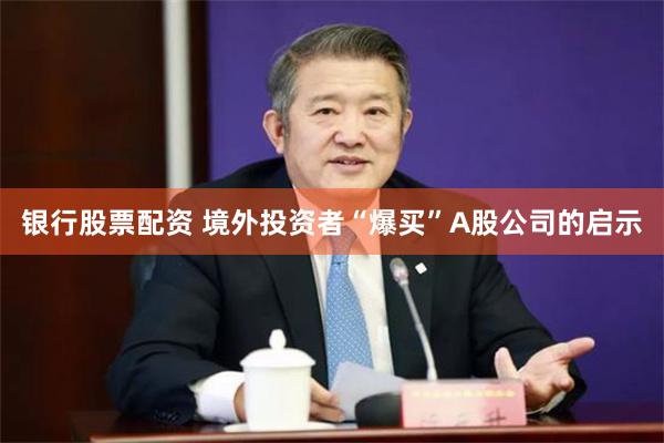银行股票配资 境外投资者“爆买”A股公司的启示
