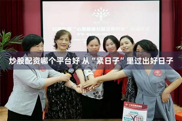 炒股配资哪个平台好 从“紧日子”里过出好日子