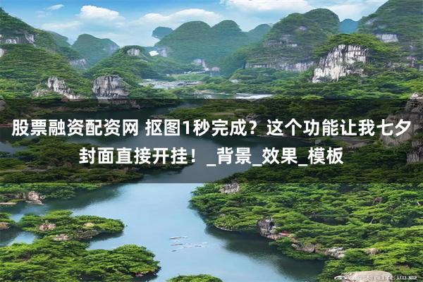股票融资配资网 抠图1秒完成？这个功能让我七夕封面直接开挂！_背景_效果_模板