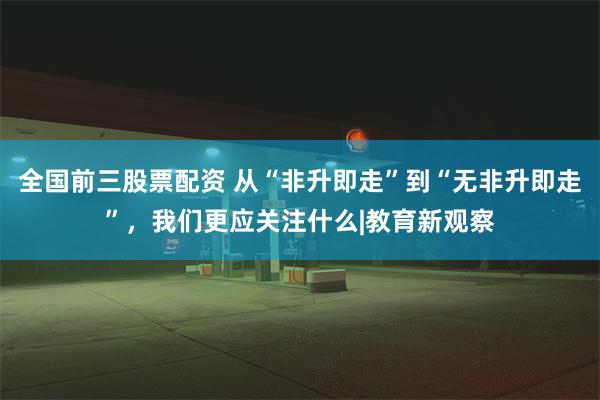 全国前三股票配资 从“非升即走”到“无非升即走”，我们更应关注什么|教育新观察