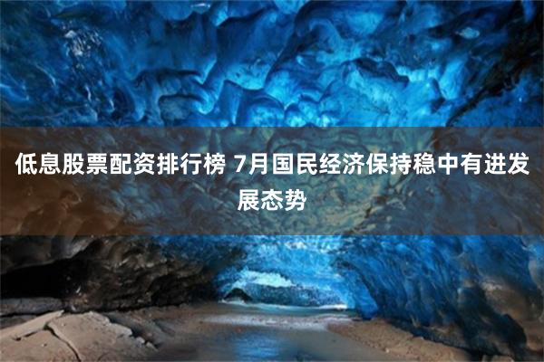 低息股票配资排行榜 7月国民经济保持稳中有进发展态势