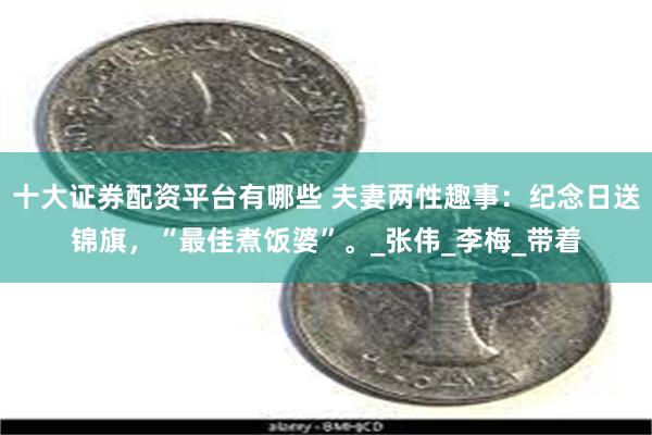 十大证券配资平台有哪些 夫妻两性趣事：纪念日送锦旗，“最佳煮饭婆”。_张伟_李梅_带着