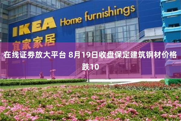 在线证劵放大平台 8月19日收盘保定建筑钢材价格跌10