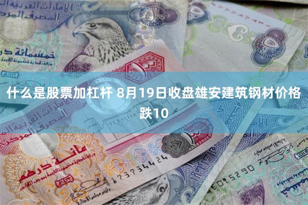 什么是股票加杠杆 8月19日收盘雄安建筑钢材价格跌10