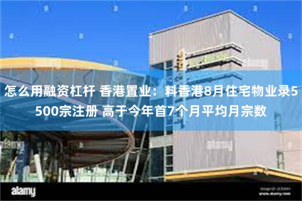怎么用融资杠杆 香港置业：料香港8月住宅物业录5500宗注册 高于今年首7个月平均月宗数