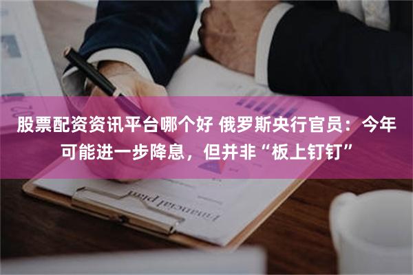 股票配资资讯平台哪个好 俄罗斯央行官员：今年可能进一步降息，但并非“板上钉钉”