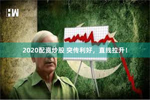 2020配资炒股 突传利好，直线拉升！