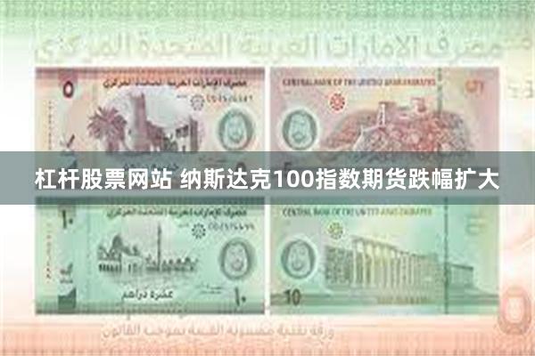 杠杆股票网站 纳斯达克100指数期货跌幅扩大