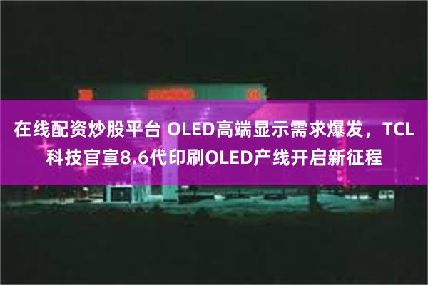 在线配资炒股平台 OLED高端显示需求爆发，TCL科技官宣8.6代印刷OLED产线开启新征程