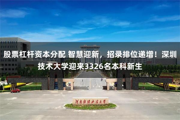 股票杠杆资本分配 智慧迎新，招录排位递增！深圳技术大学迎来3326名本科新生