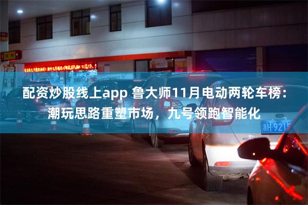 配资炒股线上app 鲁大师11月电动两轮车榜：潮玩思路重塑市场，九号领跑智能化