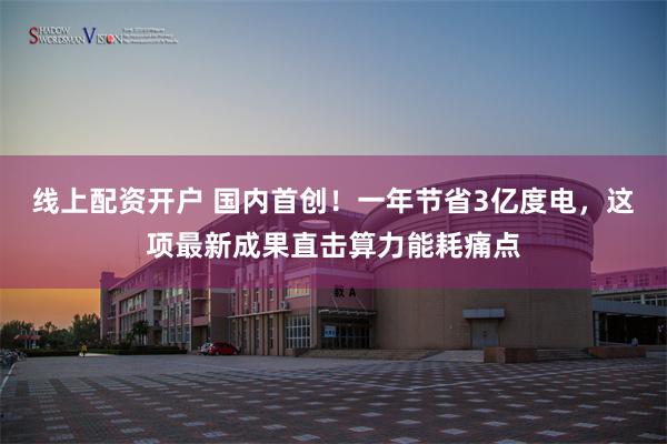 线上配资开户 国内首创！一年节省3亿度电，这项最新成果直击算力能耗痛点