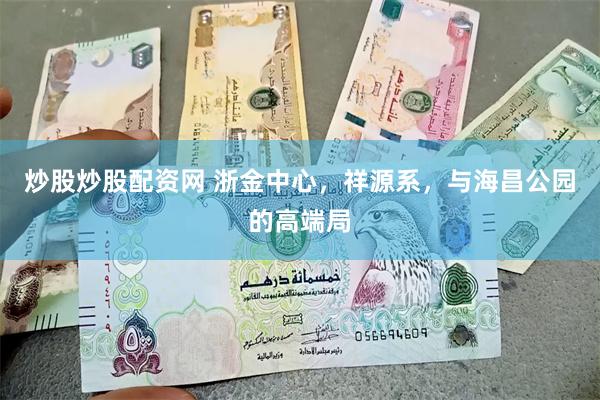 炒股炒股配资网 浙金中心，祥源系，与海昌公园的高端局