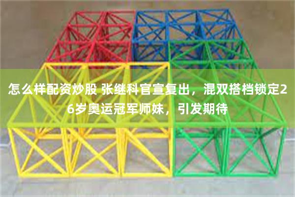 怎么样配资炒股 张继科官宣复出,混双搭档锁定26岁奥运冠军师妹,引发期待