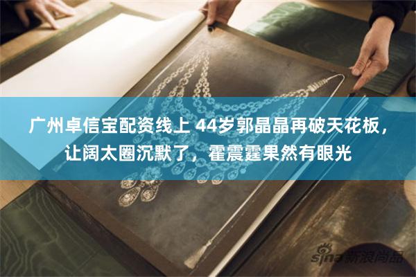 广州卓信宝配资线上 44岁郭晶晶再破天花板，让阔太圈沉默了，霍震霆果然有眼光