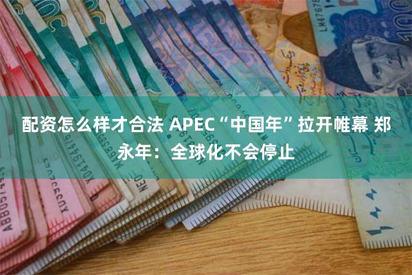 配资怎么样才合法 APEC“中国年”拉开帷幕 郑永年:全球化不会停止