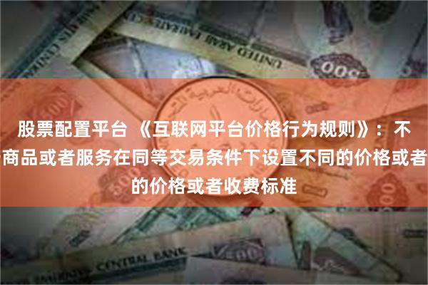 股票配置平台 《互联网平台价格行为规则》：不得对同一商品或者服务在同等交易条件下设置不同的价格或者收费标准