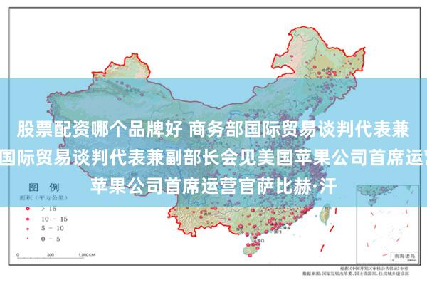 股票配资哪个品牌好 商务部国际贸易谈判代表兼副部长李成钢国际贸易谈判代表兼副部长会见美国苹果公司首席运营官萨比赫·汗