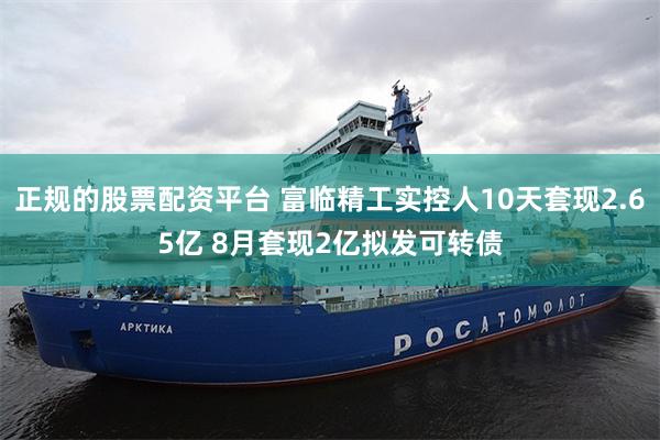 正规的股票配资平台 富临精工实控人10天套现2.65亿 8月套现2亿拟发可转债