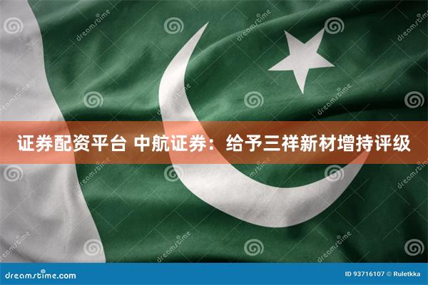 证券配资平台 中航证券：给予三祥新材增持评级