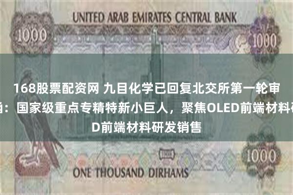 168股票配资网 九目化学已回复北交所第一轮审核问询函：国家级重点专精特新小巨人，聚焦OLED前端材料研发销售