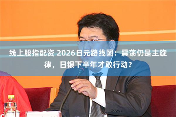 线上股指配资 2026日元路线图：震荡仍是主旋律，日银下半年才敢行动？