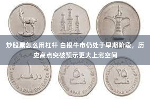 炒股票怎么用杠杆 白银牛市仍处于早期阶段,历史高点突破预示更大上涨空间